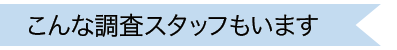 こんな調査スタッフもいます